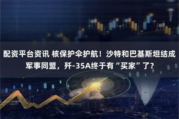 配资平台资讯 核保护伞护航！沙特和巴基斯坦结成军事同盟，歼-35A终于有“买家”了？