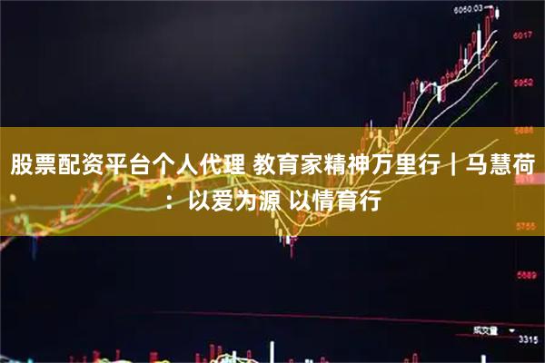 股票配资平台个人代理 教育家精神万里行｜马慧荷：以爱为源 以情育行