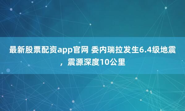 最新股票配资app官网 委内瑞拉发生6.4级地震，震源深度10公里