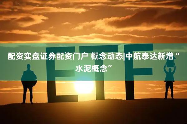 配资实盘证券配资门户 概念动态|中航泰达新增“水泥概念”