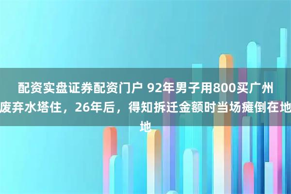 配资实盘证券配资门户 92年男子用800买广州废弃水塔住，26年后，得知拆迁金额时当场瘫倒在地