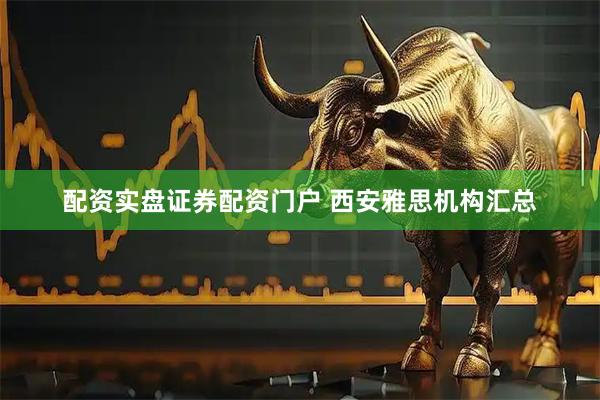 配资实盘证券配资门户 西安雅思机构汇总
