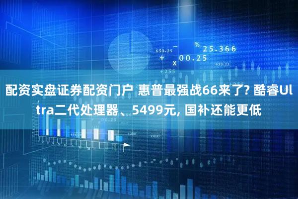 配资实盘证券配资门户 惠普最强战66来了? 酷睿Ultra二代处理器、5499元, 国补还能更低