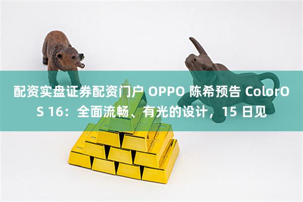 配资实盘证券配资门户 OPPO 陈希预告 ColorOS 16：全面流畅、有光的设计，15 日见