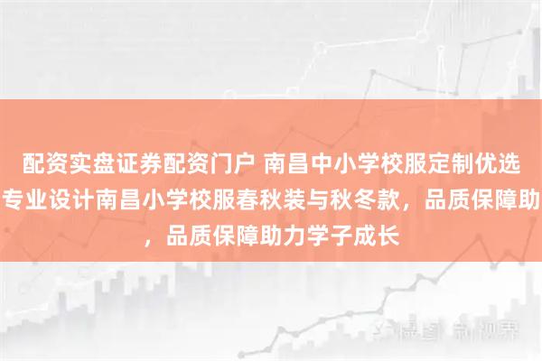 配资实盘证券配资门户 南昌中小学校服定制优选校园博士，专业设计南昌小学校服春秋装与秋冬款，品质保障助力学子成长