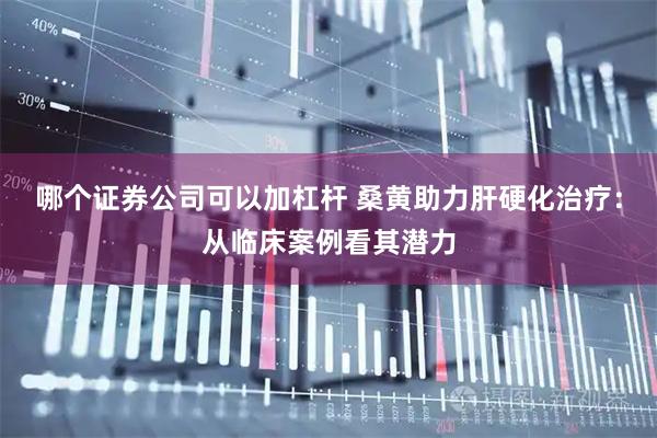 哪个证券公司可以加杠杆 桑黄助力肝硬化治疗：从临床案例看其潜力