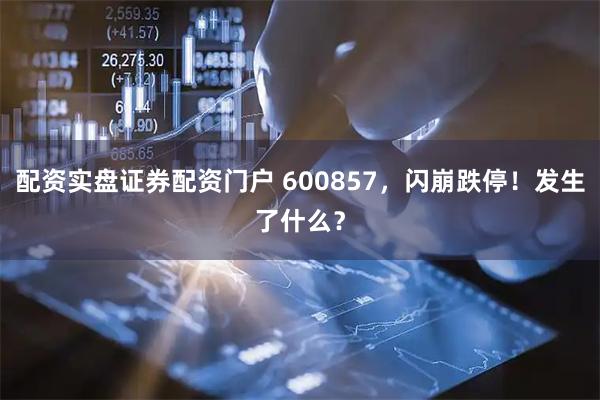 配资实盘证券配资门户 600857，闪崩跌停！发生了什么？