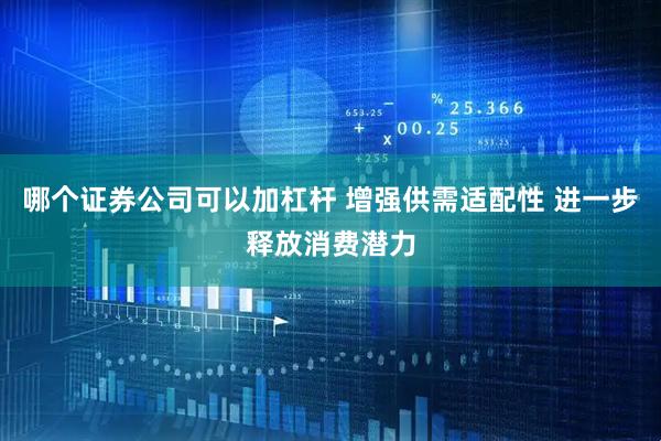 哪个证券公司可以加杠杆 增强供需适配性 进一步释放消费潜力