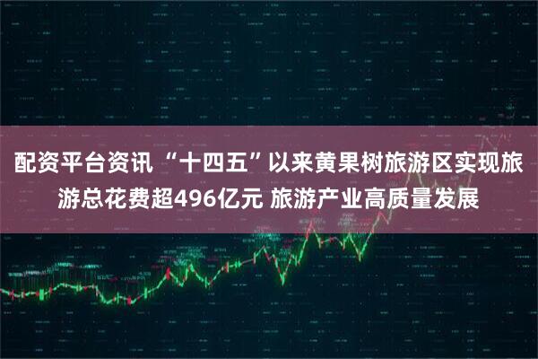 配资平台资讯 “十四五”以来黄果树旅游区实现旅游总花费超496亿元 旅游产业高质量发展