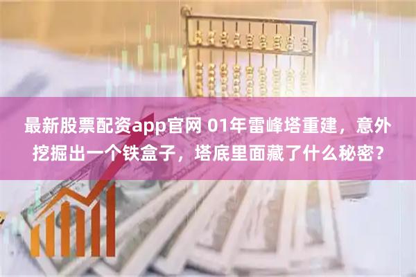 最新股票配资app官网 01年雷峰塔重建，意外挖掘出一个铁盒子，塔底里面藏了什么秘密？