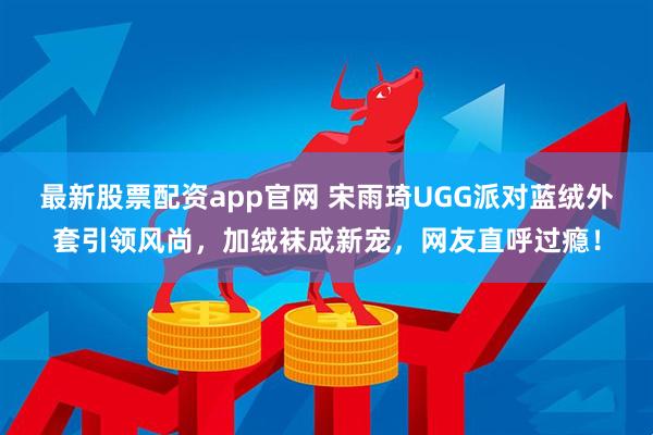 最新股票配资app官网 宋雨琦UGG派对蓝绒外套引领风尚，加绒袜成新宠，网友直呼过瘾！