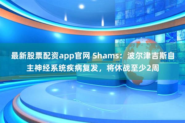 最新股票配资app官网 Shams：波尔津吉斯自主神经系统疾病复发，将休战至少2周