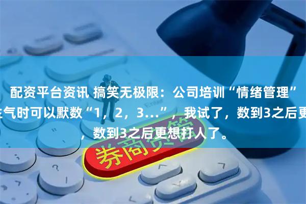 配资平台资讯 搞笑无极限：公司培训“情绪管理”，老师说生气时可以默数“1，2，3…”，我试了，数到3之后更想打人了。