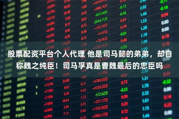股票配资平台个人代理 他是司马懿的弟弟，却自称魏之纯臣！司马孚真是曹魏最后的忠臣吗
