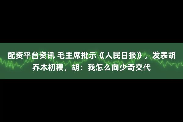 配资平台资讯 毛主席批示《人民日报》，发表胡乔木初稿，胡：我怎么向少奇交代