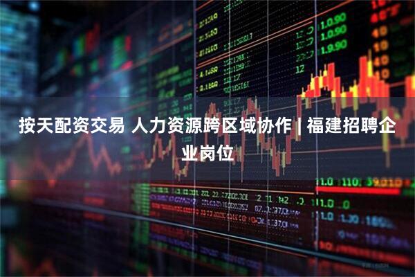 按天配资交易 人力资源跨区域协作 | 福建招聘企业岗位
