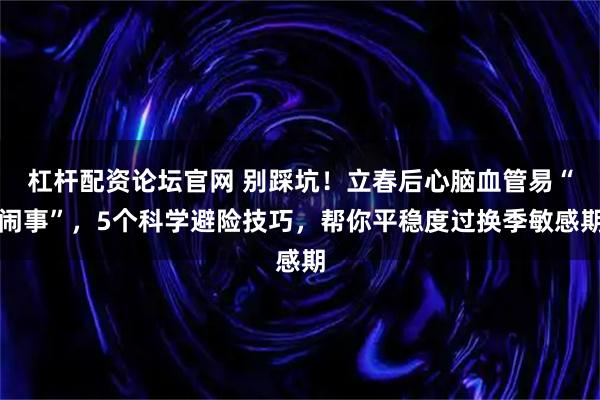 杠杆配资论坛官网 别踩坑！立春后心脑血管易“闹事”，5个科学避险技巧，帮你平稳度过换季敏感期