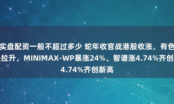 实盘配资一般不超过多少 蛇年收官战港股收涨，有色板块拉升，MINIMAX-WP暴涨24%、智谱涨4.74%齐创新高