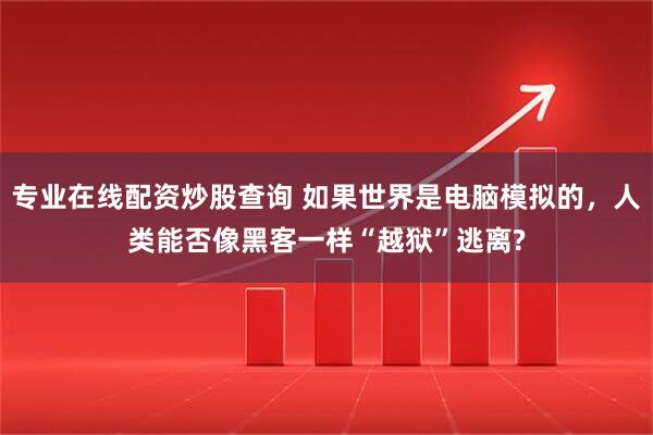 专业在线配资炒股查询 如果世界是电脑模拟的，人类能否像黑客一样“越狱”逃离?