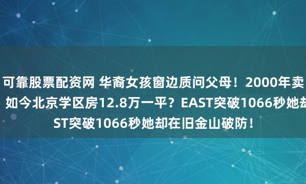 可靠股票配资网 华裔女孩窗边质问父母！2000年卖四合院仅83万，如今北京学区房12.8万一平？EAST突破1066秒她却在旧金山破防！