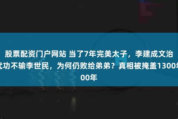 股票配资门户网站 当了7年完美太子，李建成文治武功不输李世民，为何仍败给弟弟？真相被掩盖1300年