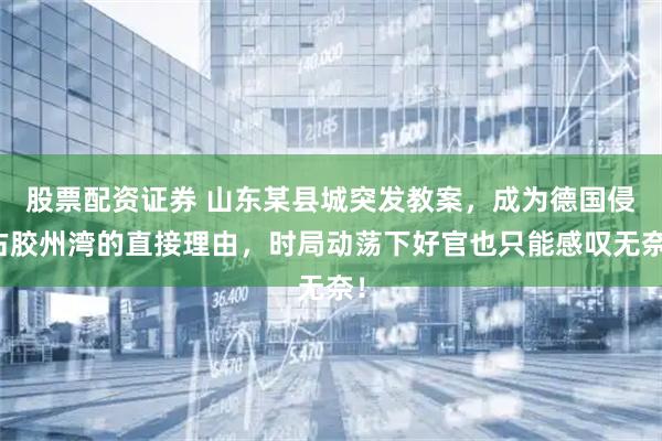 股票配资证券 山东某县城突发教案，成为德国侵占胶州湾的直接理由，时局动荡下好官也只能感叹无奈！