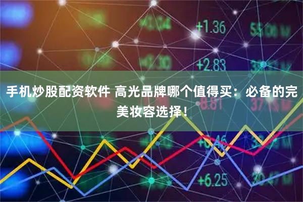 手机炒股配资软件 高光品牌哪个值得买：必备的完美妆容选择！