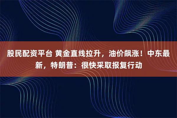 股民配资平台 黄金直线拉升，油价飙涨！中东最新，特朗普：很快采取报复行动