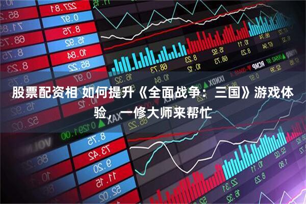 股票配资相 如何提升《全面战争：三国》游戏体验，一修大师来帮忙