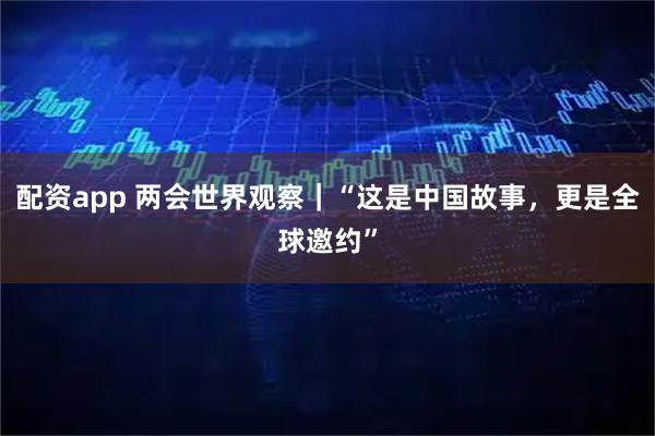 配资app 两会世界观察｜“这是中国故事，更是全球邀约”
