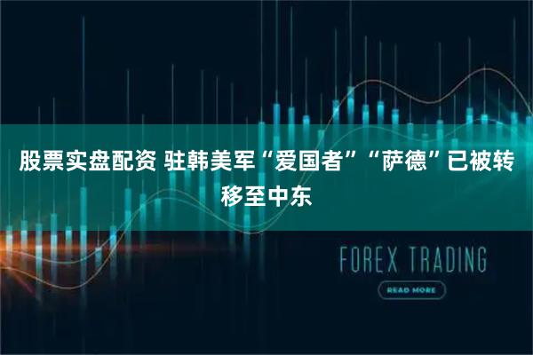 股票实盘配资 驻韩美军“爱国者”“萨德”已被转移至中东