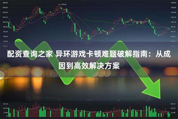 配资查询之家 异环游戏卡顿难题破解指南：从成因到高效解决方案