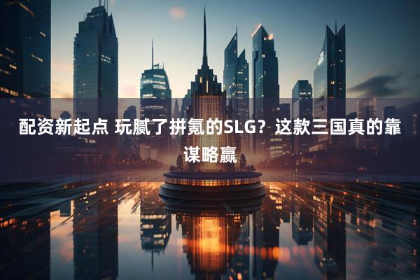 配资新起点 玩腻了拼氪的SLG？这款三国真的靠谋略赢