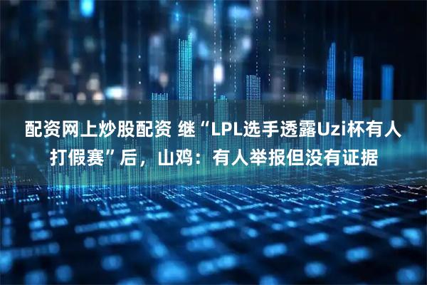 配资网上炒股配资 继“LPL选手透露Uzi杯有人打假赛”后，山鸡：有人举报但没有证据
