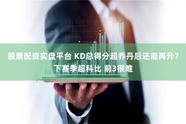 股票配资实盘平台 KD总得分超乔丹后还能再升？下赛季超科比 前3很难