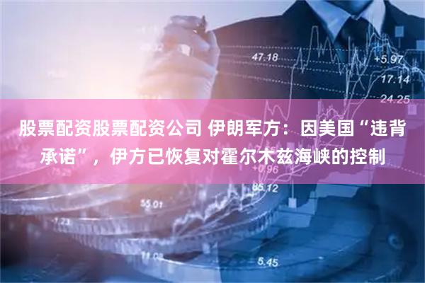 股票配资股票配资公司 伊朗军方：因美国“违背承诺”，伊方已恢复对霍尔木兹海峡的控制