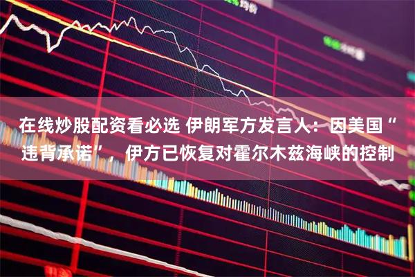 在线炒股配资看必选 伊朗军方发言人：因美国“违背承诺”，伊方已恢复对霍尔木兹海峡的控制