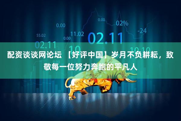 配资谈谈网论坛 【好评中国】岁月不负耕耘，致敬每一位努力奔跑的平凡人
