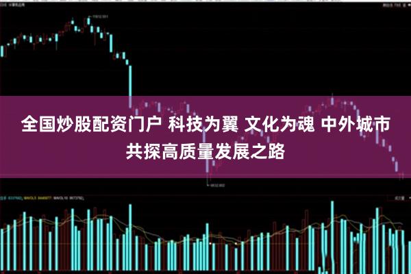 全国炒股配资门户 科技为翼 文化为魂 中外城市共探高质量发展之路
