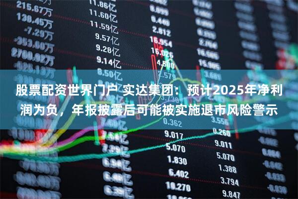 股票配资世界门户 实达集团：预计2025年净利润为负，年报披露后可能被实施退市风险警示