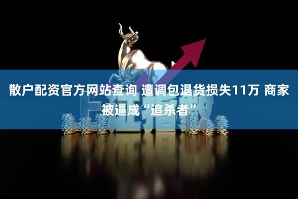 散户配资官方网站查询 遭调包退货损失11万 商家被逼成“追杀者”