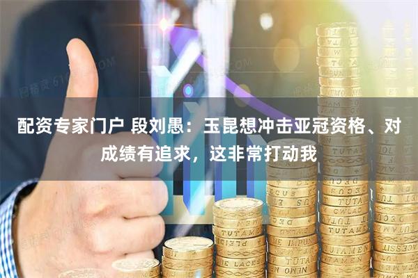 配资专家门户 段刘愚：玉昆想冲击亚冠资格、对成绩有追求，这非常打动我