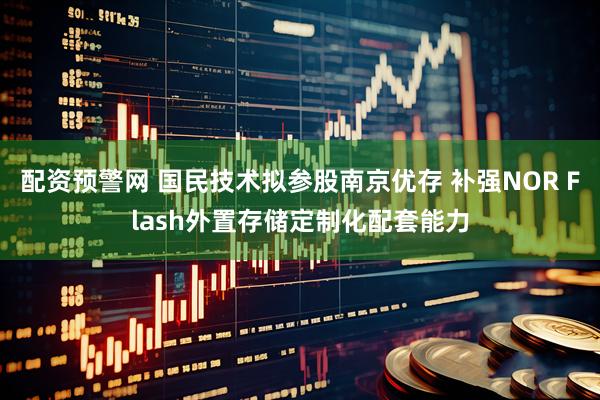 配资预警网 国民技术拟参股南京优存 补强NOR Flash外置存储定制化配套能力